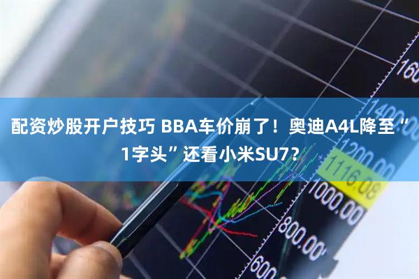 配资炒股开户技巧 BBA车价崩了！奥迪A4L降至“1字头”还看小米SU7？