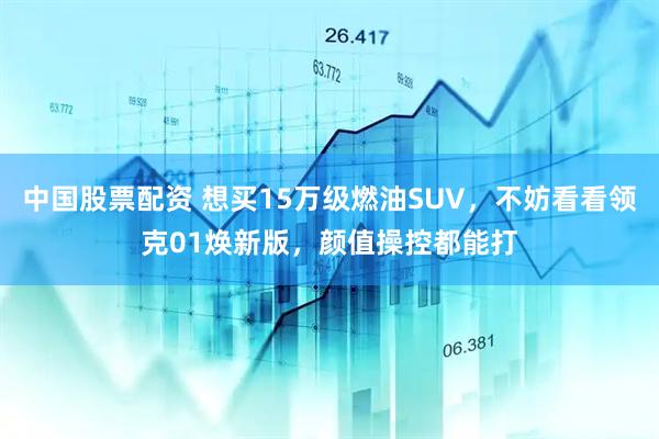 中国股票配资 想买15万级燃油SUV，不妨看看领克01焕新版，颜值操控都能打