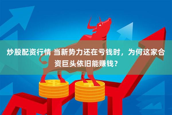炒股配资行情 当新势力还在亏钱时，为何这家合资巨头依旧能赚钱？