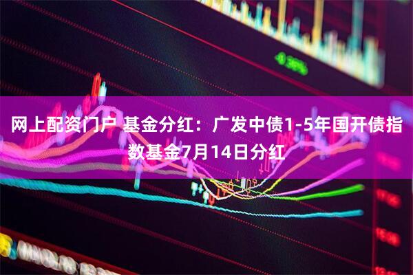 网上配资门户 基金分红：广发中债1-5年国开债指数基金7月14日分红