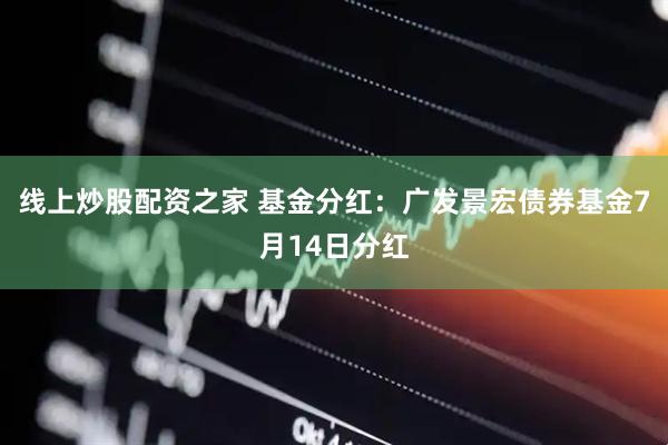 线上炒股配资之家 基金分红：广发景宏债券基金7月14日分红
