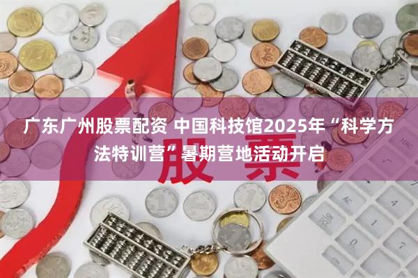 广东广州股票配资 中国科技馆2025年“科学方法特训营”暑期营地活动开启