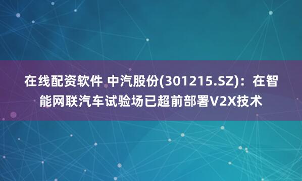 在线配资软件 中汽股份(301215.SZ)：在智能网联汽车试验场已超前部署V2X技术