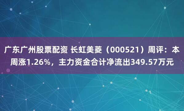 广东广州股票配资 长虹美菱（000521）周评：本周涨1.26%，主力资金合计净流出349.57万元