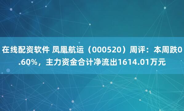 在线配资软件 凤凰航运（000520）周评：本周跌0.60%，主力资金合计净流出1614.01万元