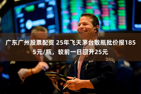 广东广州股票配资 25年飞天茅台散瓶批价报1855元/瓶，较前一日回升25元