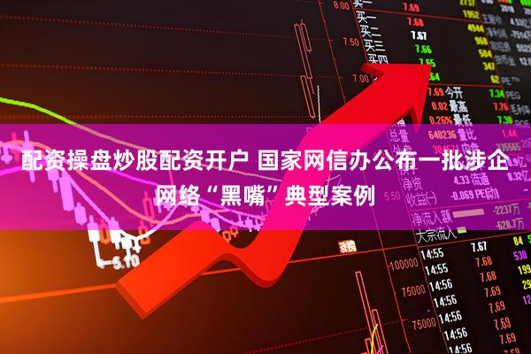 配资操盘炒股配资开户 国家网信办公布一批涉企网络“黑嘴”典型案例