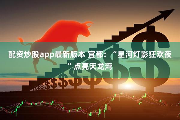 配资炒股app最新版本 宜都：“星河灯影狂欢夜”点亮天龙湾