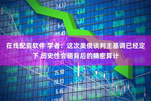 在线配资软件 学者：这次美俄谈判主基调已经定下 历史性会晤背后的精密算计