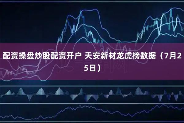 配资操盘炒股配资开户 天安新材龙虎榜数据（7月25日）