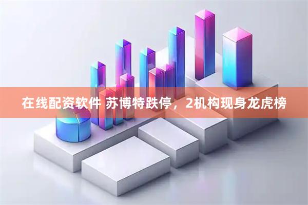 在线配资软件 苏博特跌停，2机构现身龙虎榜