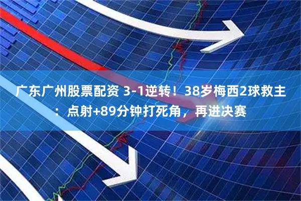 广东广州股票配资 3-1逆转！38岁梅西2球救主：点射+89分钟打死角，再进决赛