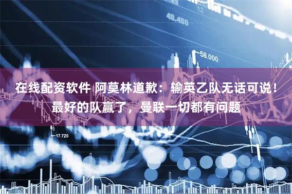 在线配资软件 阿莫林道歉：输英乙队无话可说！最好的队赢了，曼联一切都有问题