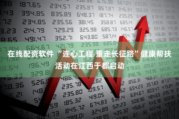 在线配资软件 “连心工程 重走长征路”健康帮扶活动在江西于都启动