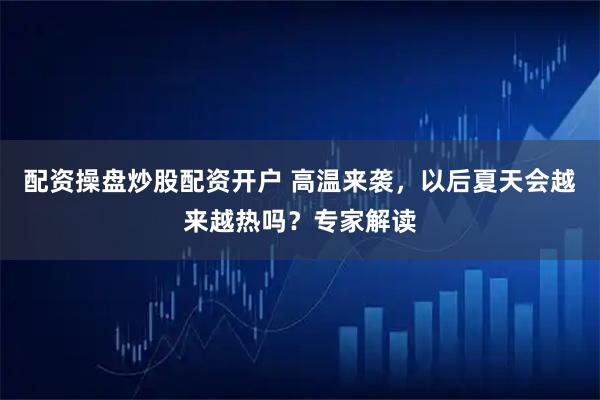 配资操盘炒股配资开户 高温来袭，以后夏天会越来越热吗？专家解读