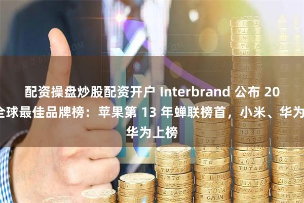 配资操盘炒股配资开户 Interbrand 公布 2025 全球最佳品牌榜：苹果第 13 年蝉联榜首，小米、华为上榜
