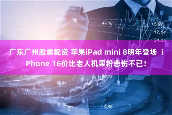 广东广州股票配资 苹果iPad mini 8明年登场  iPhone 16价比老人机果粉悲伤不已！