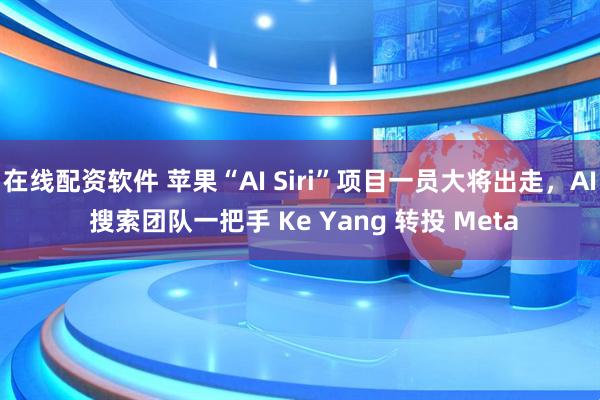 在线配资软件 苹果“AI Siri”项目一员大将出走，AI 搜索团队一把手 Ke Yang 转投 Meta