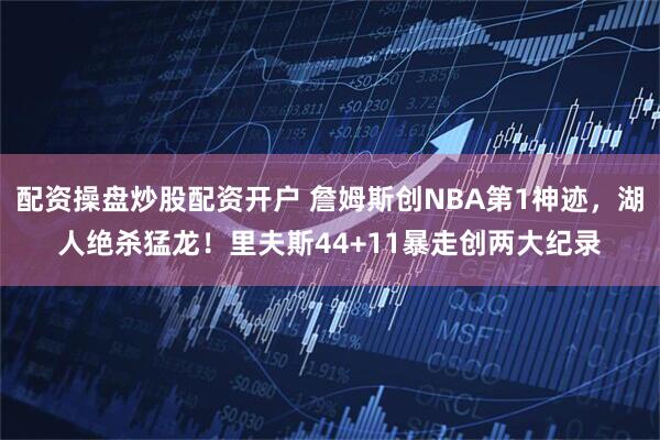 配资操盘炒股配资开户 詹姆斯创NBA第1神迹，湖人绝杀猛龙！里夫斯44+11暴走创两大纪录