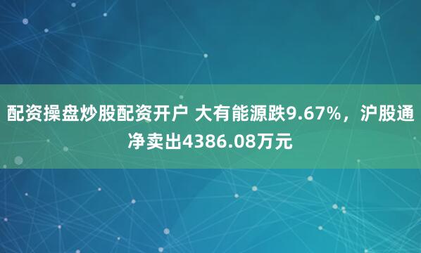 配资操盘炒股配资开户 大有能源跌9.67%，沪股通净卖出4386.08万元
