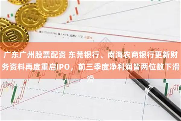 广东广州股票配资 东莞银行、南海农商银行更新财务资料再度重启IPO，前三季度净利润皆两位数下滑
