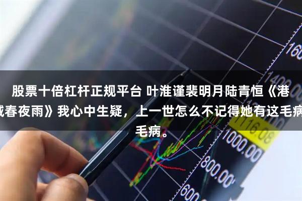 股票十倍杠杆正规平台 叶淮谨裴明月陆青恒《港城春夜雨》我心中生疑，上一世怎么不记得她有这毛病。