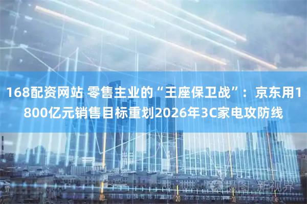 168配资网站 零售主业的“王座保卫战”：京东用1800亿元销售目标重划2026年3C家电攻防线