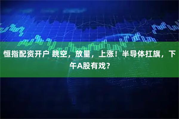 恒指配资开户 跳空，放量，上涨！半导体扛旗，下午A股有戏？